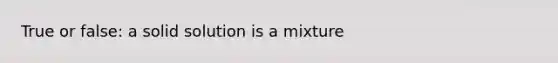 True or false: a solid solution is a mixture