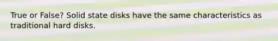 True or False? Solid state disks have the same characteristics as traditional hard disks.
