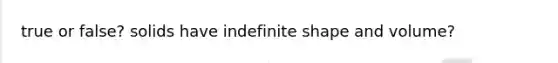 true or false? solids have indefinite shape and volume?