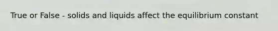 True or False - solids and liquids affect the equilibrium constant