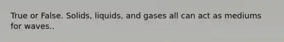 True or False. Solids, liquids, and gases all can act as mediums for waves..