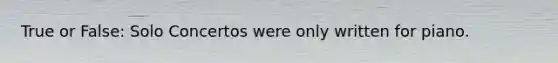 True or False: Solo Concertos were only written for piano.