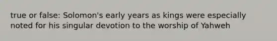 true or false: Solomon's early years as kings were especially noted for his singular devotion to the worship of Yahweh