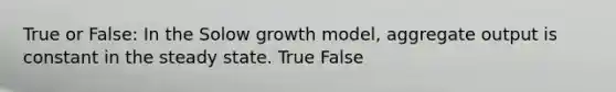 True or False: In the Solow growth model, aggregate output is constant in the steady state. True False