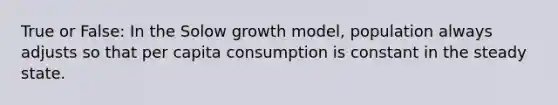 True or False: In the Solow growth model, population always adjusts so that per capita consumption is constant in the steady state.