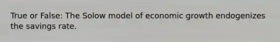 True or False: The Solow model of economic growth endogenizes the savings rate.