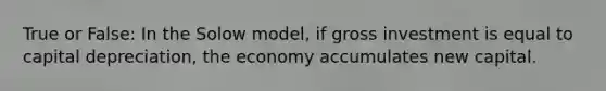 True or False: In the Solow model, if gross investment is equal to capital depreciation, the economy accumulates new capital.