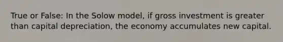 True or False: In the Solow model, if gross investment is greater than capital depreciation, the economy accumulates new capital.