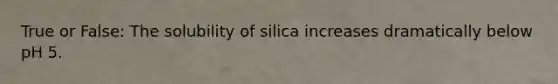 True or False: The solubility of silica increases dramatically below pH 5.