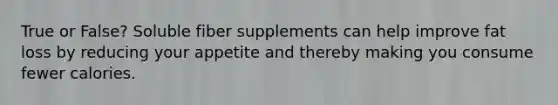 True or False? Soluble fiber supplements can help improve fat loss by reducing your appetite and thereby making you consume fewer calories.