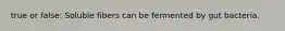 true or false: Soluble fibers can be fermented by gut bacteria.