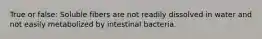 True or false: Soluble fibers are not readily dissolved in water and not easily metabolized by intestinal bacteria.