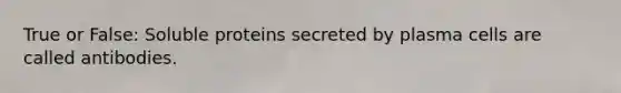 True or False: Soluble proteins secreted by plasma cells are called antibodies.