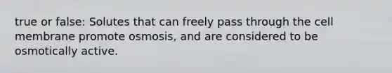 true or false: Solutes that can freely pass through the cell membrane promote osmosis, and are considered to be osmotically active.