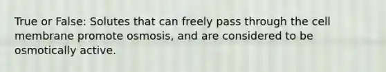 True or False: Solutes that can freely pass through the cell membrane promote osmosis, and are considered to be osmotically active.