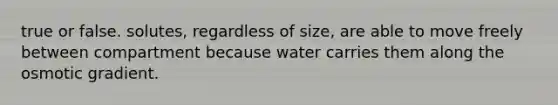 true or false. solutes, regardless of size, are able to move freely between compartment because water carries them along the osmotic gradient.