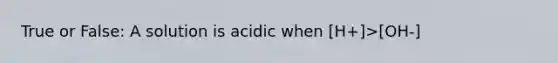 True or False: A solution is acidic when [H+]>[OH-]