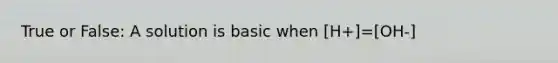 True or False: A solution is basic when [H+]=[OH-]