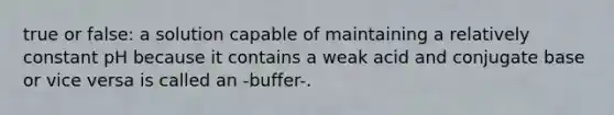 true or false: a solution capable of maintaining a relatively constant pH because it contains a weak acid and conjugate base or vice versa is called an -buffer-.