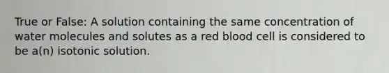 True or False: A solution containing the same concentration of water molecules and solutes as a red blood cell is considered to be a(n) isotonic solution.