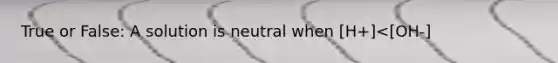 True or False: A solution is neutral when [H+]<[OH-]