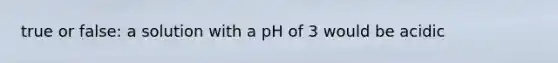 true or false: a solution with a pH of 3 would be acidic