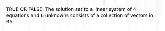 TRUE OR FALSE: The solution set to a linear system of 4 equations and 6 unknowns consists of a collection of vectors in R6