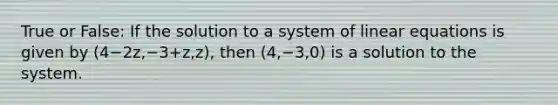 True or False: If the solution to a system of linear equations is given by (4−2z,−3+z,z), then (4,−3,0) is a solution to the system.