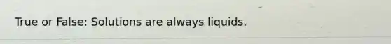 True or False: Solutions are always liquids.