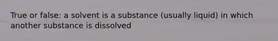 True or false: a solvent is a substance (usually liquid) in which another substance is dissolved