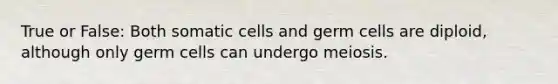 True or False: Both somatic cells and germ cells are diploid, although only germ cells can undergo meiosis.