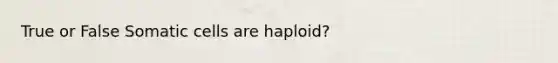 True or False Somatic cells are haploid?