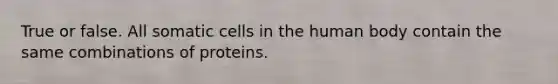 True or false. All somatic cells in the human body contain the same combinations of proteins.