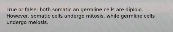 True or false: both somatic an germline cells are diploid. However, somatic cells undergo mitosis, while germline cells undergo meiosis.