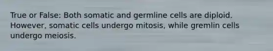 True or False: Both somatic and germline cells are diploid. However, somatic cells undergo mitosis, while gremlin cells undergo meiosis.