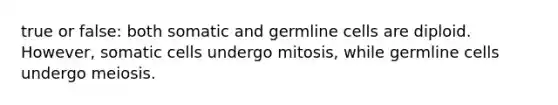 true or false: both somatic and germline cells are diploid. However, somatic cells undergo mitosis, while germline cells undergo meiosis.