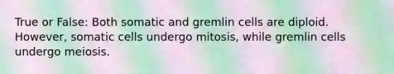 True or False: Both somatic and gremlin cells are diploid. However, somatic cells undergo mitosis, while gremlin cells undergo meiosis.