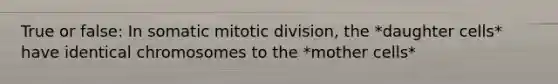 True or false: In somatic mitotic division, the *daughter cells* have identical chromosomes to the *mother cells*