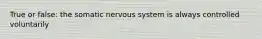 True or false: the somatic nervous system is always controlled voluntarily