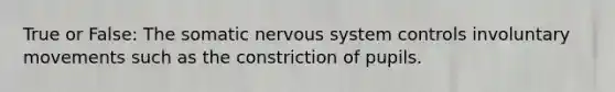 True or False: The somatic nervous system controls involuntary movements such as the constriction of pupils.