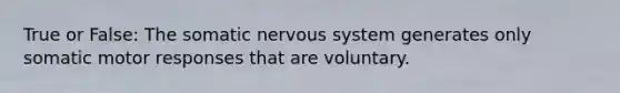 True or False: The somatic nervous system generates only somatic motor responses that are voluntary.