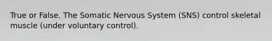 True or False. The Somatic Nervous System (SNS) control skeletal muscle (under voluntary control).