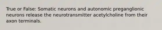 True or False: Somatic neurons and autonomic preganglionic neurons release the neurotransmitter acetylcholine from their axon terminals.