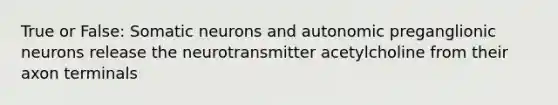 True or False: Somatic neurons and autonomic preganglionic neurons release the neurotransmitter acetylcholine from their axon terminals