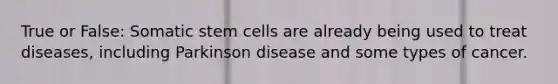 True or False: Somatic stem cells are already being used to treat diseases, including Parkinson disease and some types of cancer.