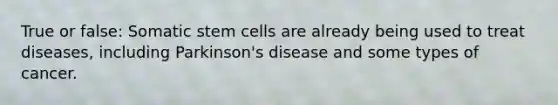 True or false: Somatic stem cells are already being used to treat diseases, including Parkinson's disease and some types of cancer.