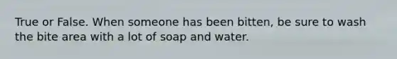 True or False. When someone has been bitten, be sure to wash the bite area with a lot of soap and water.