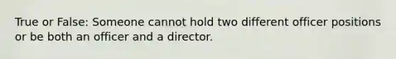 True or False: Someone cannot hold two different officer positions or be both an officer and a director.