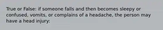 True or False: if someone falls and then becomes sleepy or confused, vomits, or complains of a headache, the person may have a head injury: