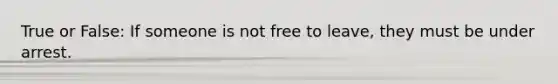 True or False: If someone is not free to leave, they must be under arrest.